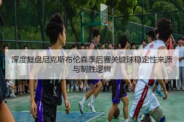 深度复盘尼克斯布伦森季后赛关键球稳定性来源与制胜逻辑