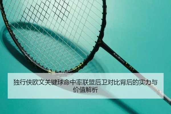 独行侠欧文关键球命中率联盟后卫对比背后的实力与价值解析