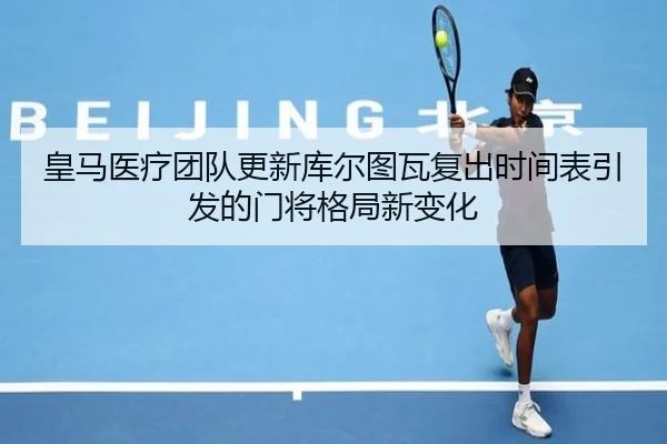皇马医疗团队更新库尔图瓦复出时间表引发的门将格局新变化